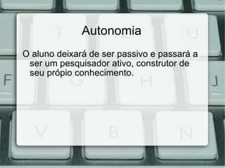 Autonomia O aluno deixará de ser passivo e passará a ser um pesquisador ativo, construtor de seu própio conhecimento. 