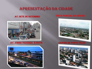 Av. Sete de Setembro      VISTA PARCIAL DA CIDADE




Av. JORGE TEIXEIRA À NOITE     Centro de Porto Velho
 