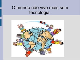 O mundo não vive mais sem tecnologia. 