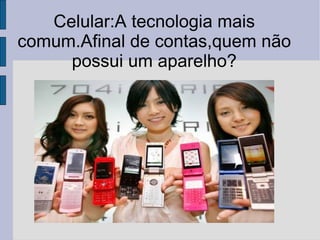 Celular:A tecnologia mais comum.Afinal de contas,quem não possui um aparelho? 