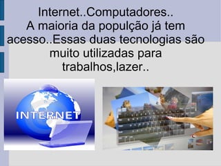 Internet..Computadores.. A maioria da populção já tem acesso..Essas duas tecnologias são muito utilizadas para trabalhos,lazer.. 