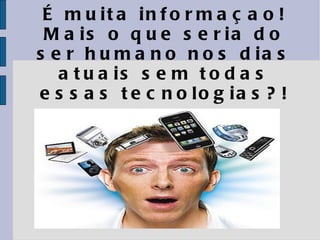 É muita informaçao! Mais o que seria do ser humano nos dias atuais sem todas essas tecnologias?! 