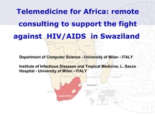 Telemedicine for Africa: remote
consulting to support the fight
against HIV/AIDS in Swaziland
Department of Computer Science - University of Milan - ITALY
Institute of Infectious Diseases and Tropical Medicine, L. Sacco
Hospital - University of Milan - ITALY
 