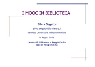I MOOC IN BIBLIOTECA
Silvia Segatori
silvia.segatori@unimore.it
Biblioteca Universitaria Interdipartimentale
Di Reggio Emilia
Università di Modena e Reggio Emilia
sede di Reggio Emilia
 