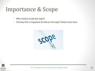 Importance & Scope
• Why need to study this topic?
• Tell why this is important to talk on this topic? Write more here
ICT in Education, University of Education Okara Campus •4
 