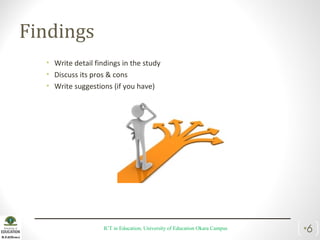 Findings
• Write detail findings in the study
• Discuss its pros & cons
• Write suggestions (if you have)
ICT in Education, University of Education Okara Campus •6
 