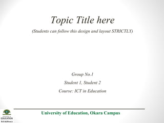 Topic Title here
(Students can follow this design and layout STRICTLY)
Group No.1
Student 1, Student 2
Course: ICT in Education
University of Education, Okara Campus
 