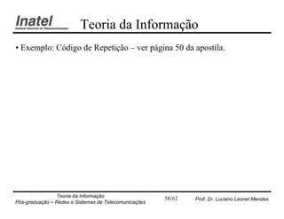 Teoria da Informação
• Exemplo: Código de Repetição – ver página 50 da apostila.




                Teoria da Informação                   58/62   Prof. Dr. Luciano Leonel Mendes
Pós-graduação – Redes e Sistemas de Telecomunicações
 