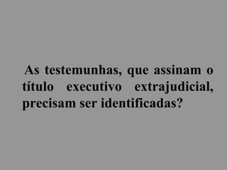 As testemunhas, que assinam o
título executivo extrajudicial,
precisam ser identificadas?
 