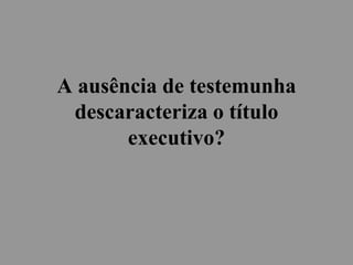 A ausência de testemunha
descaracteriza o título
executivo?
 