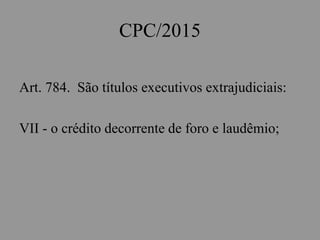 CPC/2015
Art. 784. São títulos executivos extrajudiciais:
VII - o crédito decorrente de foro e laudêmio;
 