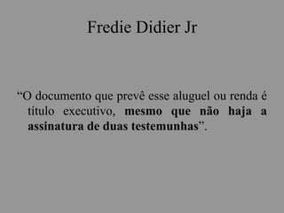 Fredie Didier Jr
“O documento que prevê esse aluguel ou renda é
título executivo, mesmo que não haja a
assinatura de duas testemunhas”.
 