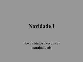 Novidade I
Novos títulos executivos
extrajudiciais
 