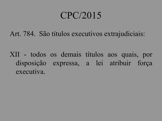 CPC/2015
Art. 784. São títulos executivos extrajudiciais:
XII - todos os demais títulos aos quais, por
disposição expressa, a lei atribuir força
executiva.
 