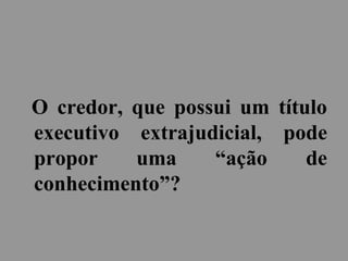 O credor, que possui um título
executivo extrajudicial, pode
propor uma “ação de
conhecimento”?
 