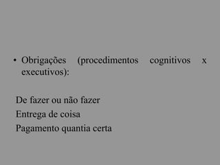 • Obrigações (procedimentos cognitivos x
executivos):
De fazer ou não fazer
Entrega de coisa
Pagamento quantia certa
 