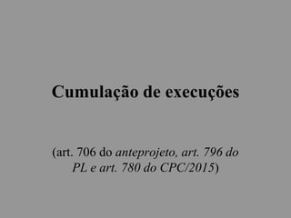Cumulação de execuções
(art. 706 do anteprojeto, art. 796 do
PL e art. 780 do CPC/2015)
 