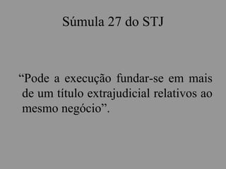 Súmula 27 do STJ
“Pode a execução fundar-se em mais
de um título extrajudicial relativos ao
mesmo negócio”.
 
