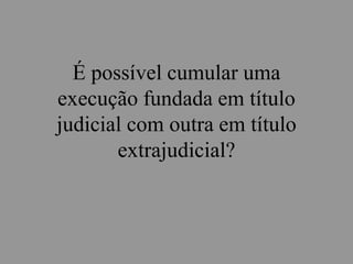 É possível cumular uma
execução fundada em título
judicial com outra em título
extrajudicial?
 
