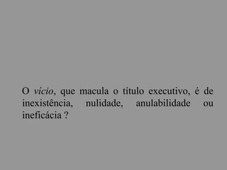 O vício, que macula o título executivo, é de
inexistência, nulidade, anulabilidade ou
ineficácia ?
 