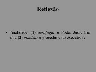 Reflexão
• Finalidade: (1) desafogar o Poder Judiciário
e/ou (2) otimizar o procedimento executivo?
 