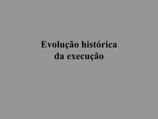 Evolução histórica
da execução
 