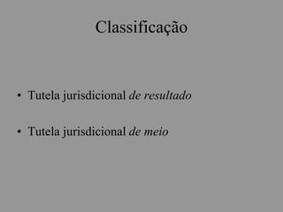 Classificação
• Tutela jurisdicional de resultado
• Tutela jurisdicional de meio
 