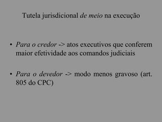 Tutela jurisdicional de meio na execução
• Para o credor -> atos executivos que conferem
maior efetividade aos comandos judiciais
• Para o devedor -> modo menos gravoso (art.
805 do CPC)
 