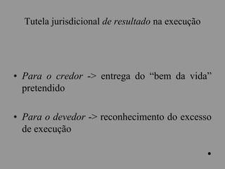 Tutela jurisdicional de resultado na execução
• Para o credor -> entrega do “bem da vida”
pretendido
• Para o devedor -> reconhecimento do excesso
de execução
.
 