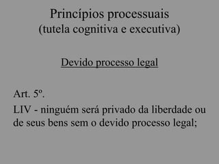 Princípios processuais
(tutela cognitiva e executiva)
Devido processo legal
Art. 5º.
LIV - ninguém será privado da liberdade ou
de seus bens sem o devido processo legal;
 