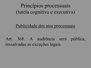 Princípios processuais
(tutela cognitiva e executiva)
Publicidade dos atos processuais
Art. 368. A audiência será pública,
ressalvadas as exceções legais.
 