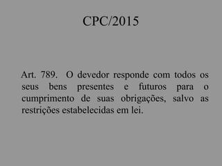 CPC/2015
Art. 789. O devedor responde com todos os
seus bens presentes e futuros para o
cumprimento de suas obrigações, salvo as
restrições estabelecidas em lei.
 