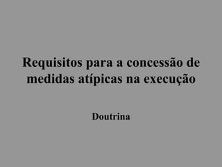Requisitos para a concessão de
medidas atípicas na execução
Doutrina
 