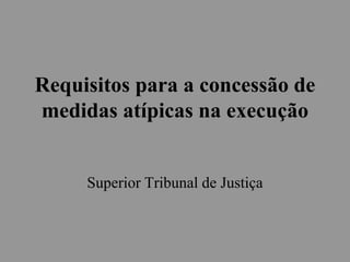 Requisitos para a concessão de
medidas atípicas na execução
Superior Tribunal de Justiça
 