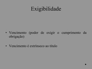 Exigibilidade
• Vencimento (poder de exigir o cumprimento da
obrigação)
• Vencimento é extrínseco ao título
.
 