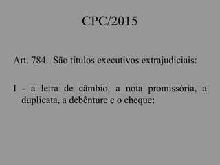 CPC/2015
Art. 784. São títulos executivos extrajudiciais:
I - a letra de câmbio, a nota promissória, a
duplicata, a debênture e o cheque;
 