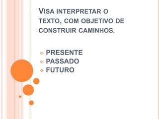 Visa interpretar o texto, com objetivo de construir caminhos. PRESENTE