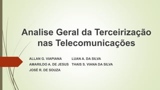 Analise Geral da Terceirização
nas Telecomunicações
ALLAN G. VIAPIANA
AMARILDO A. DE JESUS
JOSÉ R. DE SOUZA
LUAN A. DA SILVA
THAIS S. VIANA DA SILVA
 