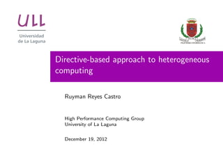 Directive-based approach to heterogeneous
computing

  Ruyman Reyes Castro


  High Performance Computing Group
  University of La Laguna


  December 19, 2012
 