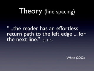 Theory (line spacing)

“...the reader has an effortless
return path to the left edge ... for
the next line.” (p. 115)

                           White (2002)
 