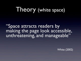 Theory (white space)

“Space attracts readers by
making the page look accessible,
unthreatening, and manageable”

                        White (2002)
 
