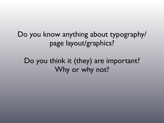 Do you know anything about typography/
         page layout/graphics?

 Do you think it (they) are important?
          Why or why not?
 