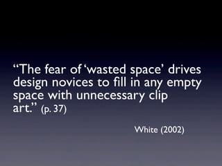 “The fear of ‘wasted space’ drives
design novices to ﬁll in any empty
space with unnecessary clip
art.” (p. 37)
                     White (2002)
 