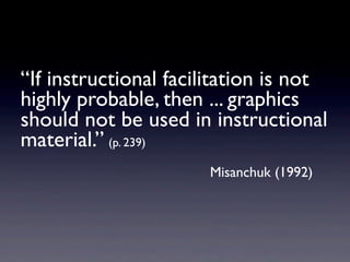 “If instructional facilitation is not
highly probable, then ... graphics
should not be used in instructional
material.” (p. 239)
                      Misanchuk (1992)
 