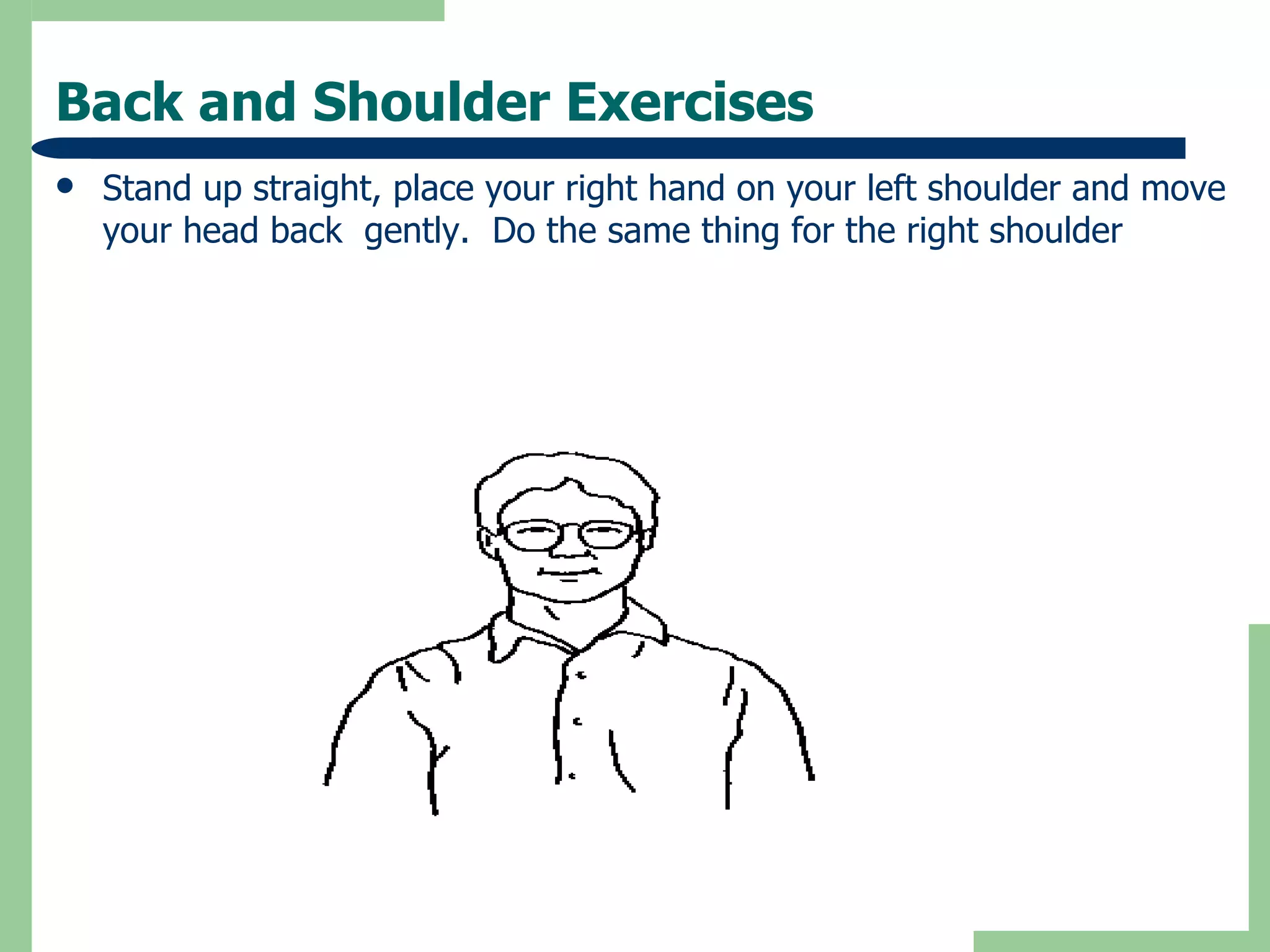 Back and Shoulder Exercises Stand up straight, place your right hand on your left shoulder and move your head back  gently.  Do the same thing for the right shoulder 