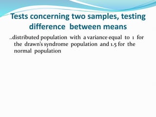 Tests concerning two samples, testing
difference between means
..distributed population with a variance equal to 1 for
the drawn’s syndrome population and 1.5 for the
normal population
 