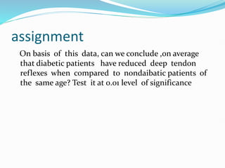 assignment
On basis of this data, can we conclude ,on average
that diabetic patients have reduced deep tendon
reflexes when compared to nondaibatic patients of
the same age? Test it at 0.01 level of significance
 