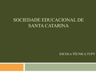 SOCIEDADE EDUCACIONAL DE
     SANTA CATARINA




               ESCOLA TÉCNICA TUPY
 