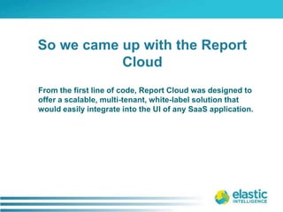 From the first line of code, Report Cloud was designed to offer a scalable, multi-tenant, white-label solution that would easily integrate into the UI of any SaaS application.So we came up with the Report Cloud