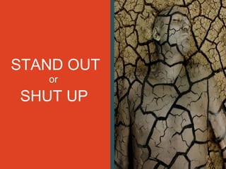 STAND OUT
or
SHUT UP
 